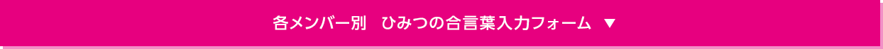 各メンバー別 ひみつの合言葉入力フォーム